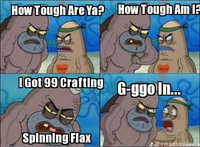 how-tough-are-ya-how-tough-am-i-i-got-99-crafting-spinning-flax-g-ggo-in