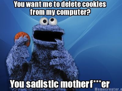 you-want-me-to-delete-cookies-from-my-computer-you-sadistic-motherfer