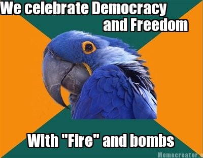 we-celebrate-democracy-and-freedom-with-fire-and-bombs