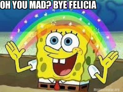oh-you-mad-bye-felicia