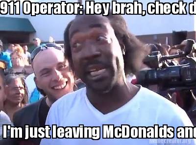 911-operator-hey-brah-check-dis-out-im-just-leaving-mcdonalds-and-im-ready-for-w