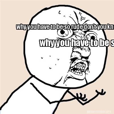 Meme Creator why you have to be so rude don #39 t you know i #39 m human too Meme Creator why you have to be so rude don #39 t you know i #39 m human too