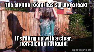 the-engine-room-has-sprung-a-leak-its-filling-up-with-a-clear-non-alcoholic-liqu