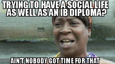 trying-to-have-a-social-life-as-well-as-an-ib-diploma-aint-nobody-got-time-for-t