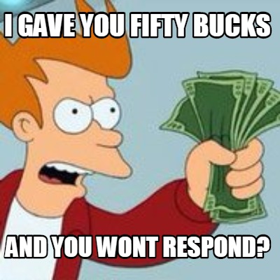 i-gave-you-fifty-bucks-and-you-wont-respond
