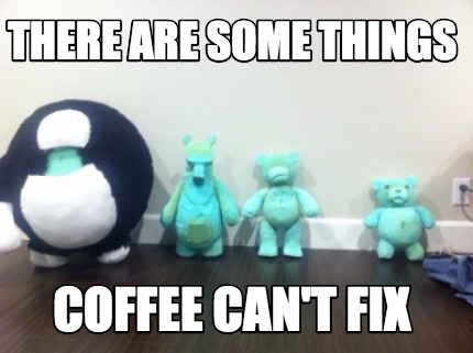 there-are-some-things-coffee-cant-fix