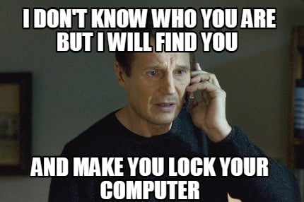 i-dont-know-who-you-are-but-i-will-find-you-and-make-you-lock-your-computer