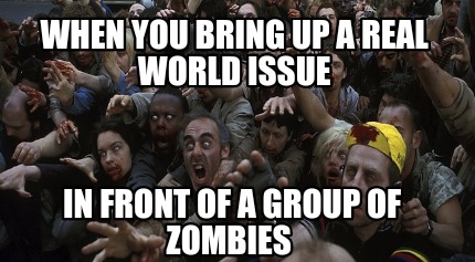 when-you-bring-up-a-real-world-issue-in-front-of-a-group-of-zombies
