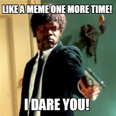 like-a-meme-one-more-time-i-dare-you