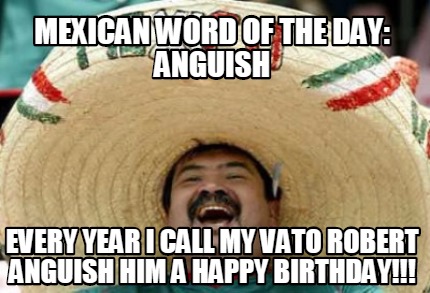 mexican-word-of-the-day-anguish-every-year-i-call-my-vato-robert-anguish-him-a-h