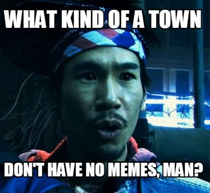 what-kind-of-a-town-dont-have-no-memes-man
