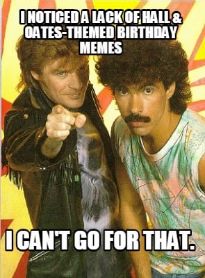i-noticed-a-lack-of-hall-oates-themed-birthday-memes-i-cant-go-for-that