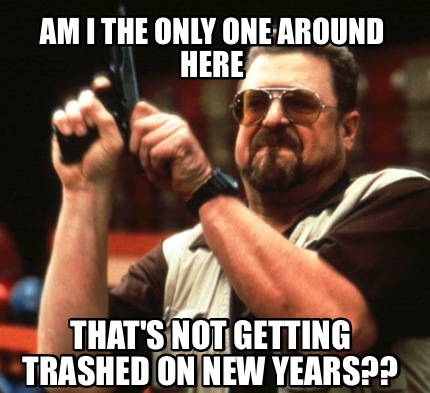 am-i-the-only-one-around-here-thats-not-getting-trashed-on-new-years