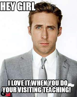 hey-girl-i-love-it-when-you-do-your-visiting-teaching