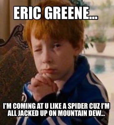 eric-greene...-im-coming-at-u-like-a-spider-cuz-im-all-jacked-up-on-mountain-dew