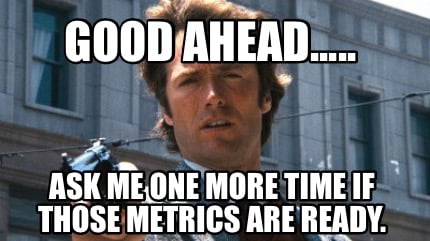 good-ahead.....-ask-me-one-more-time-if-those-metrics-are-ready