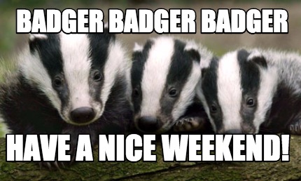 badger-badger-badger-have-a-nice-weekend