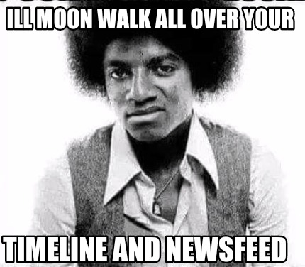 ill-moon-walk-all-over-your-timeline-and-newsfeed