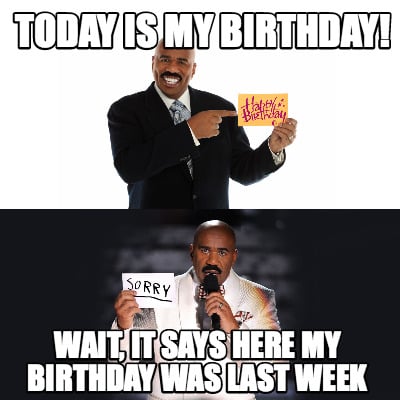 today-is-my-birthday-wait-it-says-here-my-birthday-was-last-week
