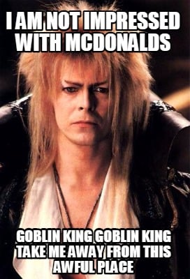 i-am-not-impressed-with-mcdonalds-goblin-king-goblin-king-take-me-away-from-this
