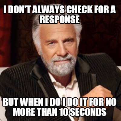 i-dont-always-check-for-a-response-but-when-i-do-i-do-it-for-no-more-than-10-sec