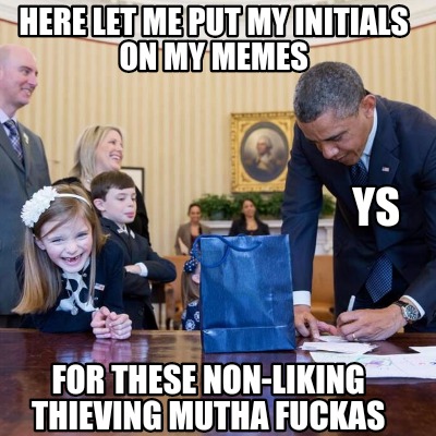 here-let-me-put-my-initials-on-my-memes-for-these-non-liking-thieving-mutha-fuck