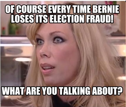 of-course-every-time-bernie-loses-its-election-fraud-what-are-you-talking-about