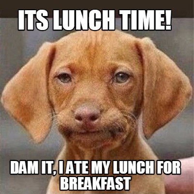its-lunch-time-dam-it-i-ate-my-lunch-for-breakfast