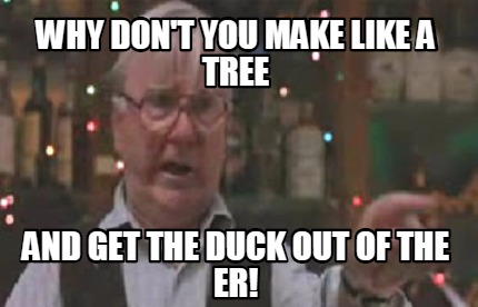 why-dont-you-make-like-a-tree-and-get-the-duck-out-of-the-er