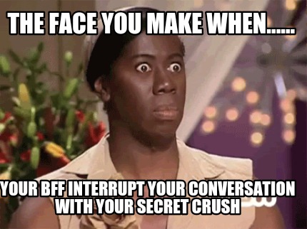 the-face-you-make-when......-your-bff-interrupt-your-conversation-with-your-secr