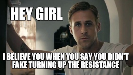 hey-girl-i-believe-you-when-you-say-you-didnt-fake-turning-up-the-resistance