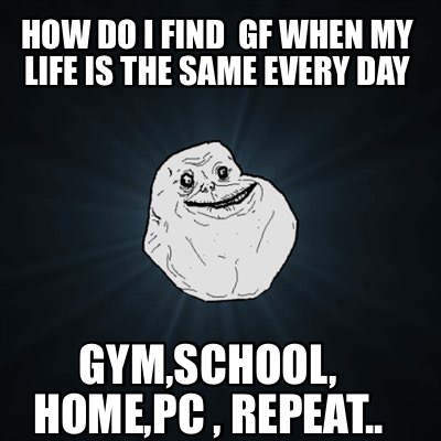 Meme Creator - Funny How do I find GF when my life is the ...
