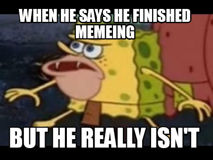 when-he-says-he-finished-memeing-but-he-really-isnt