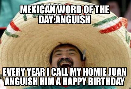 mexican-word-of-the-dayanguish-every-year-i-call-my-homie-juan-anguish-him-a-hap