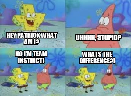 hey-patrick-what-am-i-no-im-team-instinct-uhhhh-stupid-whats-the-difference