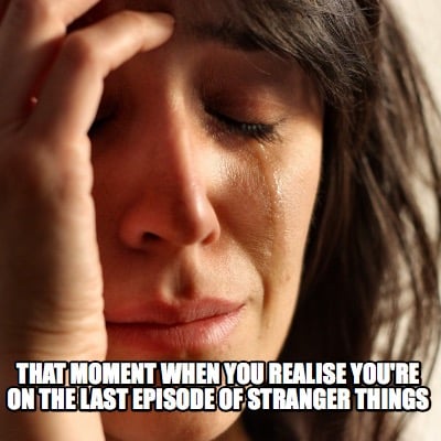that-moment-when-you-realise-youre-on-the-last-episode-of-stranger-things