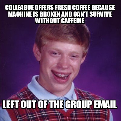 Meme Creator - colleague offers fresh coffee because machine is broken and canot survive withou ...