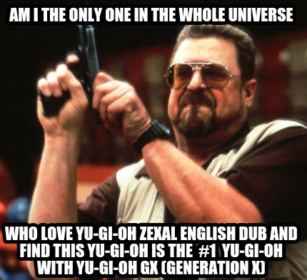 am-i-the-only-one-in-the-whole-universe-who-love-yu-gi-oh-zexal-english-dub-and-