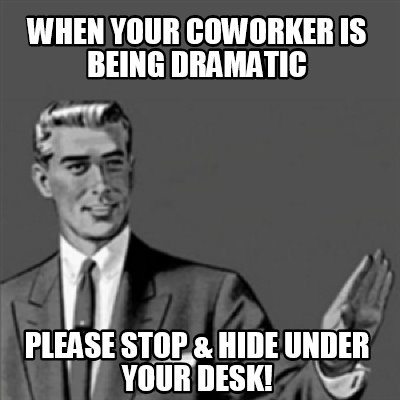 when-your-coworker-is-being-dramatic-please-stop-hide-under-your-desk