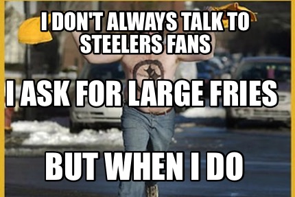 i-dont-always-talk-to-steelers-fans-but-when-i-do-i-ask-for-large-fries0