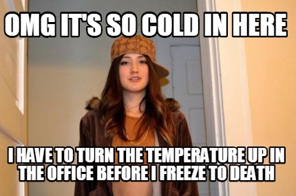 omg-its-so-cold-in-here-i-have-to-turn-the-temperature-up-in-the-office-before-i