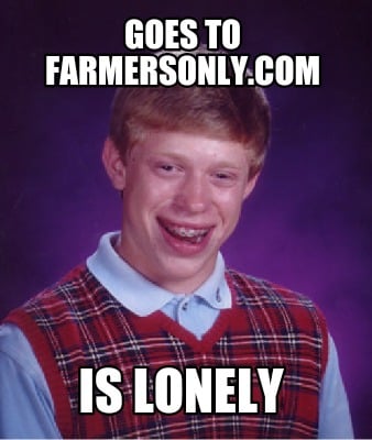 Meme Creator - goes to farmersonly.com is lonely Meme ...