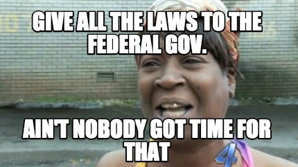 give-all-the-laws-to-the-federal-gov.-aint-nobody-got-time-for-that