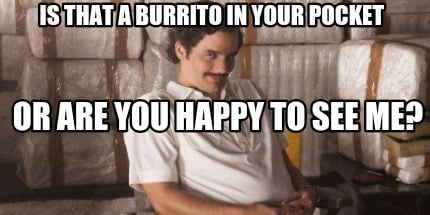 is-that-a-burrito-in-your-pocket-or-are-you-happy-to-see-me