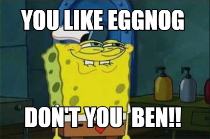 you-like-eggnog-dont-you-ben