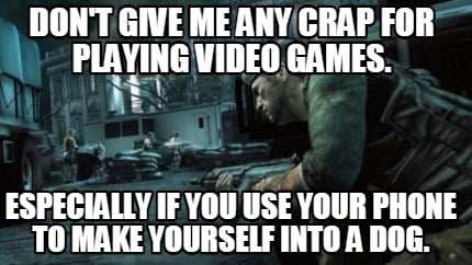 Meme Creator - Don't give me any crap for playing video ...