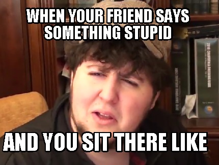 when-your-friend-says-something-stupid-and-you-sit-there-like