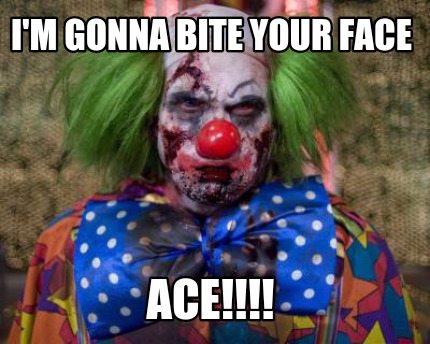 im-gonna-bite-your-face-ace