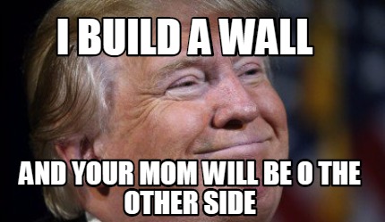 i-build-a-wall-and-your-mom-will-be-o-the-other-side