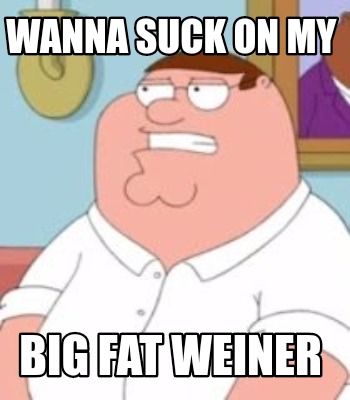 wanna-suck-on-my-big-fat-weiner